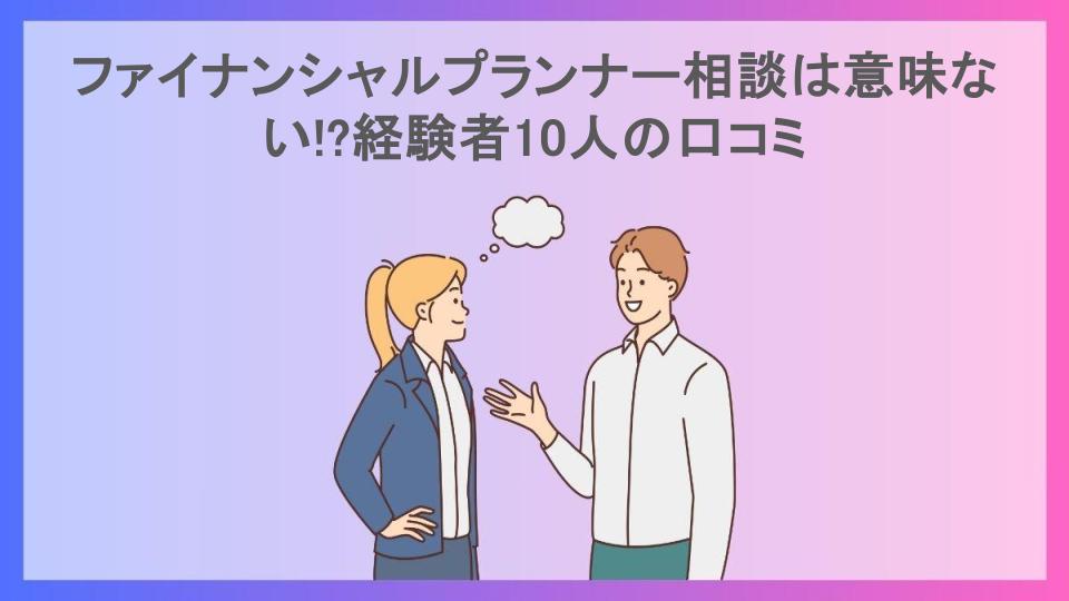 ファイナンシャルプランナー相談は意味ない!?経験者10人の口コミ